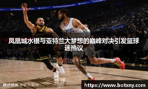 凤凰城水银与亚特兰大梦想的巅峰对决引发篮球迷热议