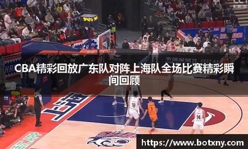 CBA精彩回放广东队对阵上海队全场比赛精彩瞬间回顾
