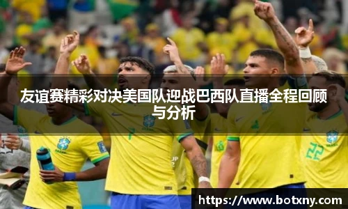 友谊赛精彩对决美国队迎战巴西队直播全程回顾与分析